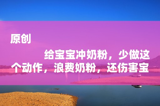 原创
            给宝宝冲奶粉，少做这个动作，浪费奶粉，还伤害宝宝！