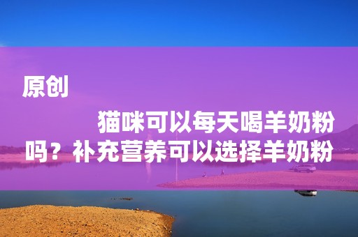 原创
            猫咪可以每天喝羊奶粉吗？补充营养可以选择羊奶粉吗？