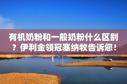 有机奶粉和一般奶粉什么区别？伊利金领冠塞纳牧告诉您！