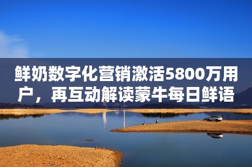 鲜奶数字化营销激活5800万用户，再互动解读蒙牛每日鲜语营销活动