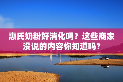 惠氏奶粉好消化吗？这些商家没说的内容你知道吗？