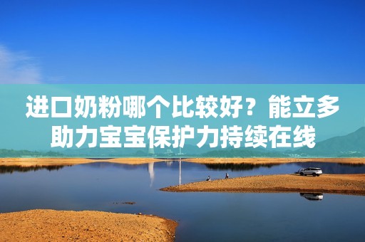 进口奶粉哪个比较好？能立多助力宝宝保护力持续在线
