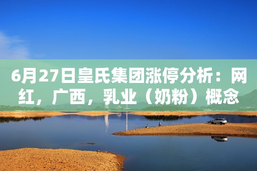 6月27日皇氏集团涨停分析：网红，广西，乳业（奶粉）概念热股