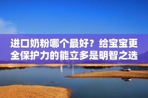 进口奶粉哪个最好？给宝宝更全保护力的能立多是明智之选