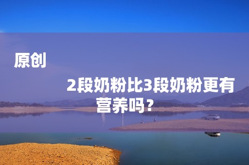 原创
            2段奶粉比3段奶粉更有营养吗？
