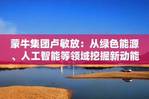 蒙牛集团卢敏放：从绿色能源、人工智能等领域挖掘新动能