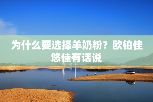 为什么要选择羊奶粉？欧铂佳悠佳有话说