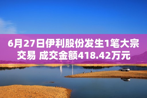 6月27日伊利股份发生1笔大宗交易 成交金额418.42万元