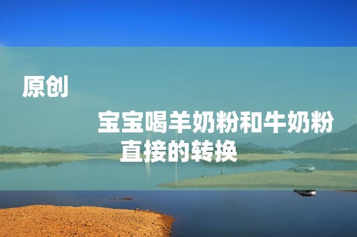 原创
            宝宝喝羊奶粉和牛奶粉直接的转换
