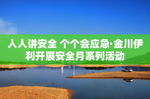 人人讲安全 个个会应急·金川伊利开展安全月系列活动