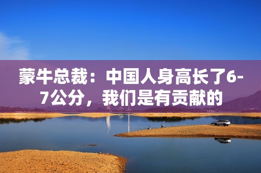蒙牛总裁：中国人身高长了6-7公分，我们是有贡献的