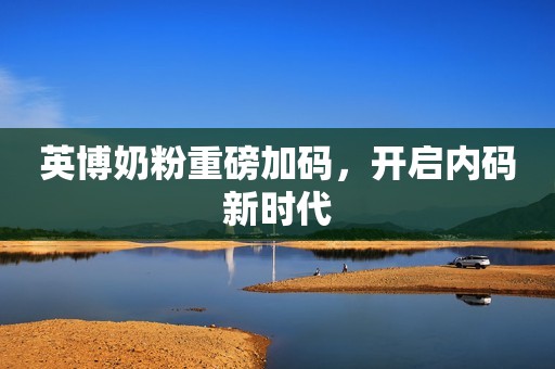 英博奶粉重磅加码，开启内码新时代