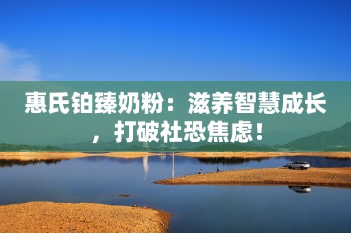 惠氏铂臻奶粉：滋养智慧成长，打破社恐焦虑！