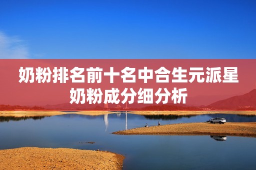 奶粉排名前十名中合生元派星奶粉成分细分析