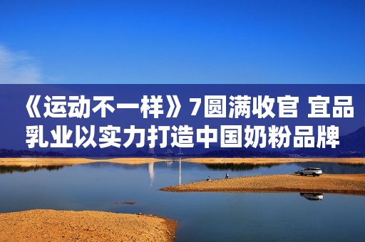 《运动不一样》7圆满收官 宜品乳业以实力打造中国奶粉品牌新形象