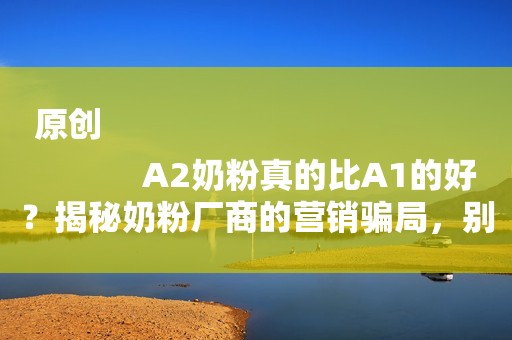 原创
            A2奶粉真的比A1的好？揭秘奶粉厂商的营销骗局，别再轻易当韭菜