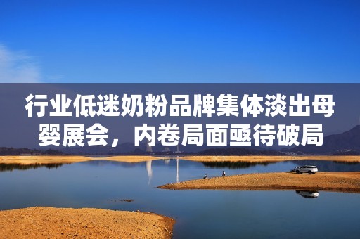 行业低迷奶粉品牌集体淡出母婴展会，内卷局面亟待破局