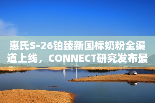 惠氏S-26铂臻新国标奶粉全渠道上线，CONNECT研究发布最新成果
