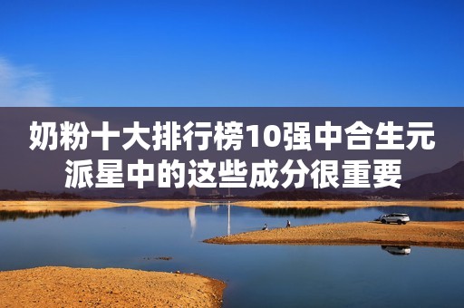 奶粉十大排行榜10强中合生元派星中的这些成分很重要