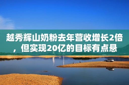 越秀辉山奶粉去年营收增长2倍，但实现20亿的目标有点悬