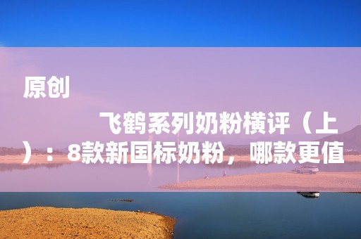 原创
            飞鹤系列奶粉横评（上）：8款新国标奶粉，哪款更值得买？
