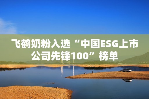 飞鹤奶粉入选“中国ESG上市公司先锋100”榜单