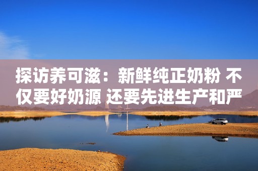 探访养可滋：新鲜纯正奶粉 不仅要好奶源 还要先进生产和严苛检验