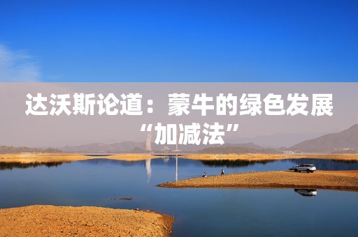 达沃斯论道：蒙牛的绿色发展“加减法”