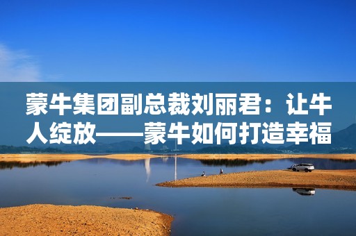 蒙牛集团副总裁刘丽君：让牛人绽放——蒙牛如何打造幸福职场