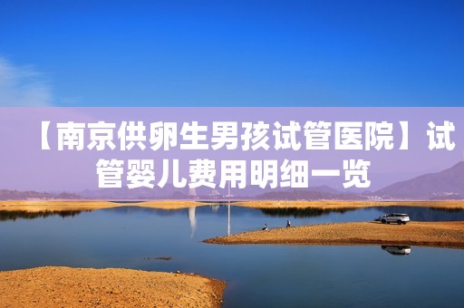 【南京供卵生男孩试管医院】试管婴儿费用明细一览