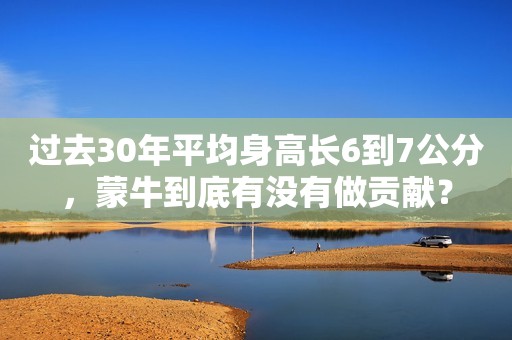 过去30年平均身高长6到7公分，蒙牛到底有没有做贡献？