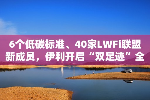 6个低碳标准、40家LWFi联盟新成员，伊利开启“双足迹”全链减碳