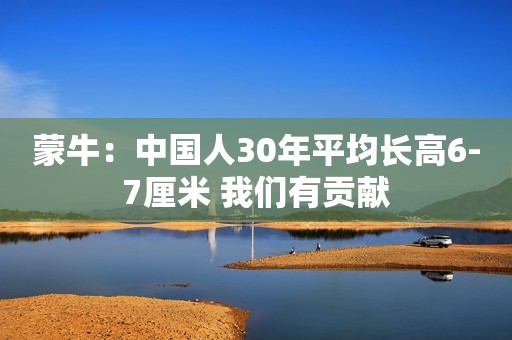 蒙牛：中国人30年平均长高6-7厘米 我们有贡献