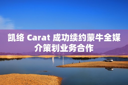 凯络 Carat 成功续约蒙牛全媒介策划业务合作