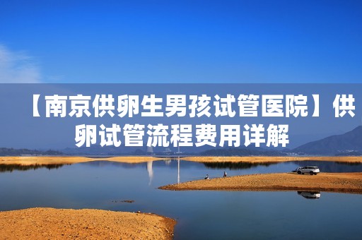 【南京供卵生男孩试管医院】供卵试管流程费用详解