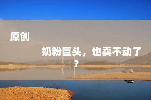 原创
            奶粉巨头，也卖不动了？