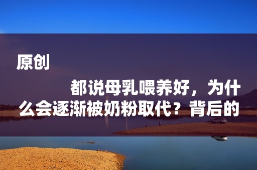 原创
            都说母乳喂养好，为什么会逐渐被奶粉取代？背后的原因很无奈