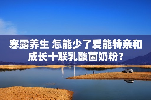 寒露养生 怎能少了爱能特亲和成长十联乳酸菌奶粉？