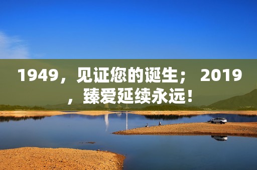 1949，见证您的诞生； 2019，臻爱延续永远！