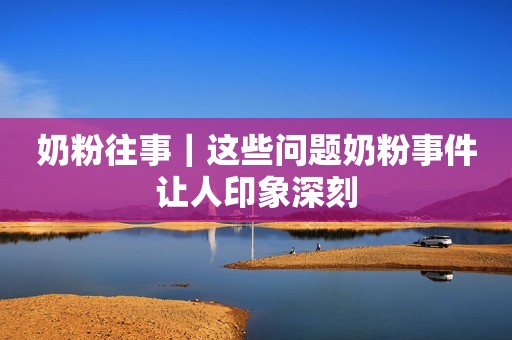 奶粉往事｜这些问题奶粉事件让人印象深刻