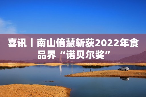 喜讯丨南山倍慧斩获2022年食品界“诺贝尔奖”
