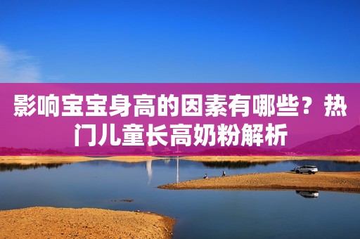 影响宝宝身高的因素有哪些？热门儿童长高奶粉解析
