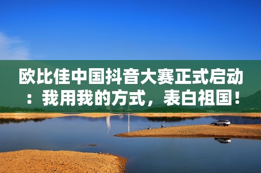 欧比佳中国抖音大赛正式启动：我用我的方式，表白祖国！