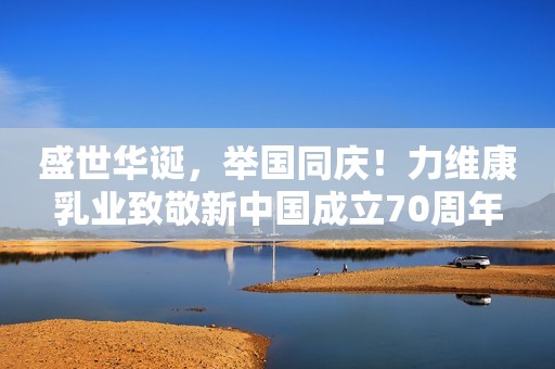 盛世华诞，举国同庆！力维康乳业致敬新中国成立70周年