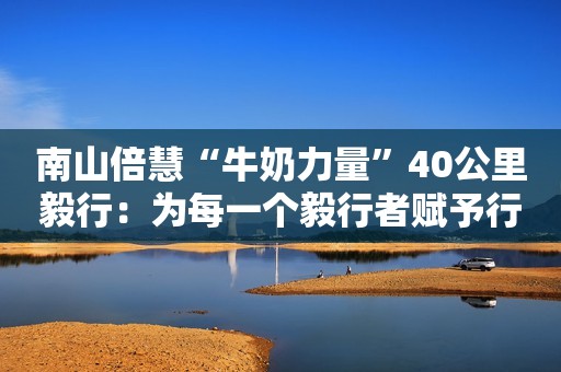 南山倍慧“牛奶力量”40公里毅行：为每一个毅行者赋予行走的意义