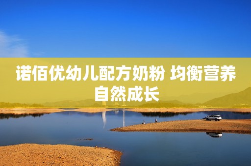 诺佰优幼儿配方奶粉 均衡营养自然成长