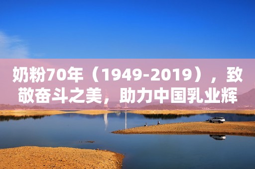 奶粉70年（1949-2019），致敬奋斗之美，助力中国乳业辉煌！
