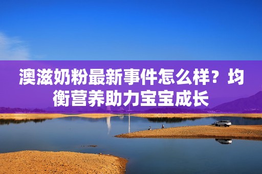 澳滋奶粉最新事件怎么样？均衡营养助力宝宝成长