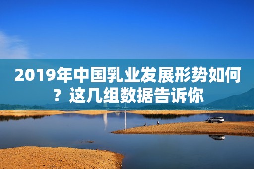 2019年中国乳业发展形势如何？这几组数据告诉你