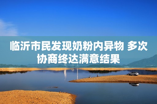临沂市民发现奶粉内异物 多次协商终达满意结果